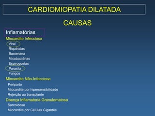 CARDIOMIOPATIA DILATADA
                                     CAUSAS
Inflamatórias
Miocardite Infecciosa
 Viral
 Riquétsias
 Bacteriana
 Micobactérias
 Espiroquetas
 Parasita
 Fungos
Miocardite Não-Infecciosa
 Periparto
 Miocardite por hipersensibilidade
 Rejeição ao transplante
Doença Inflamatoria Granulomatosa
 Sarcoidose
 Miocardite por Células Gigantes
 