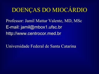 DOENÇAS DO MIOCÁRDIO
Professor: Jamil Mattar Valente, MD, MSc
E-mail: jamil@mbox1.ufsc.br
http://www.centrocor.med.br

Universidade Federal de Santa Catarina
 