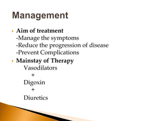    Aim of treatment
    -Manage the symptoms
    -Reduce the progression of disease
    -Prevent Complications
   Mainstay of Therapy
       Vasodilators
         +
       Digoxin
         +
       Diuretics
 