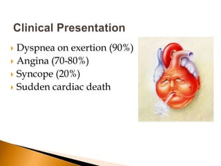  Dyspnea on exertion (90%)
 Angina (70-80%)
 Syncope (20%)
 Sudden cardiac death
 