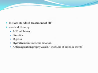  Initiate standard treatment of HF
 medical therapy
   ACE inhibitors
   diuretics
   Digoxin
   Hydralazine/nitrate combination
   Anticoagulation prophylaxis(EF <30%, hx of embolic events)
 