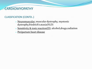 CARDIOMYOPATHY

CLASSFICATION (CONTD..)
           Neuromuscular: muscular dystrophy, myotonic
            dystrophy,friedrich’s ataxia(H,D)
           Sensitivity & toxic reaction(D): alcohol,drugs,radiation
           Peripartum heart disease
 