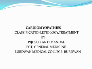 -CARDIOMYOPATHIES-
CLASSIFICATION,ETIOLOGY,TREATMENT
                BY
        PIJUSH KANTI MANDAL
      PGT; GENERAL MEDICINE
BURDWAN MEDICAL COLLEGE; BURDWAN
 