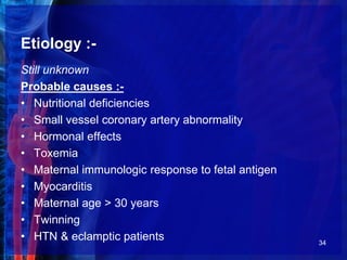 Etiology :-
Still unknown
Probable causes :-
• Nutritional deficiencies
• Small vessel coronary artery abnormality
• Hormonal effects
• Toxemia
• Maternal immunologic response to fetal antigen
• Myocarditis
• Maternal age > 30 years
• Twinning
• HTN & eclamptic patients 34
 