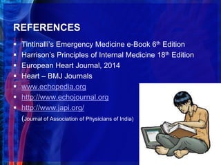 REFERENCES
 Tintinalli’s Emergency Medicine e-Book 6th Edition
 Harrison’s Principles of Internal Medicine 18th Edition
 European Heart Journal, 2014
 Heart – BMJ Journals
 www.echopedia.org
 http://www.echojournal.org
 http://www.japi.org/
(Journal of Association of Physicians of India)
40
 