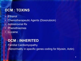 DCM : TOXINS
• Ethanol
• Chemotherapeutic Agents (Doxorubicin)
• Antiretroviral Rx
• Phenothiazines
• Cocaine
DCM : INHERITED
• Familial Cardiomyopathy
(Abnormality in specific genes coding for Myosin, Actin)
8
 