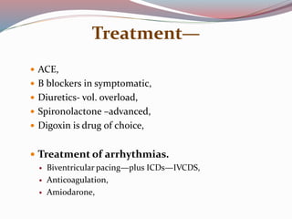 Treatment—
 ACE,
 B blockers in symptomatic,
 Diuretics- vol. overload,
 Spironolactone –advanced,
 Digoxin is drug of choice,
 Treatment of arrhythmias.
 Biventricular pacing—plus ICDs—IVCDS,
 Anticoagulation,
 Amiodarone,
 