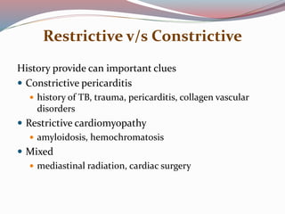 Restrictive v/s Constrictive
History provide can important clues
 Constrictive pericarditis
 history of TB, trauma, pericarditis, collagen vascular
disorders
 Restrictive cardiomyopathy
 amyloidosis, hemochromatosis
 Mixed
 mediastinal radiation, cardiac surgery
 
