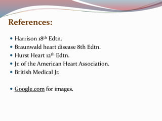 References:
 Harrison 18th Edtn.
 Braunwald heart disease 8th Edtn.
 Hurst Heart 12th Edtn.
 Jr. of the American Heart Association.
 British Medical Jr.
 Google.com for images.
 