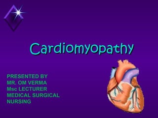CardiomyopathyCardiomyopathy
PRESENTED BY
MR. OM VERMA
Msc LECTURER
MEDICAL SURGICAL
NURSING
 