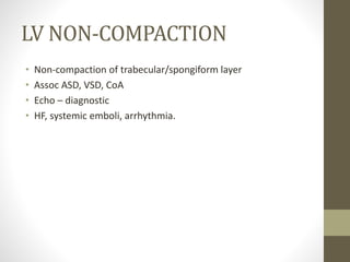 LV NON-COMPACTION
• Non-compaction of trabecular/spongiform layer
• Assoc ASD, VSD, CoA
• Echo – diagnostic
• HF, systemic emboli, arrhythmia.
 