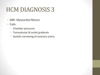 HCM DIAGNOSIS 3
• MRI- Myocardial fibrosis
• Cath-
• Chamber pressures
• Transvalvular & outlet gradients
• Systolic narrowing of coronary artery
 