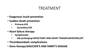 TREATMENT
• Exogenous insult prevention
• Sudden death prevention
• Primary=ICD
• Secondary:ICD
• Heart failure therapy
• Symptomatic
• Life prolonging=MYECTOMY AND HEART TRANSPLANTATION,CRT
• Thromboembolic complications
• Gene therapy:GAUCHER’S AND FABRY’S DISEASE
 