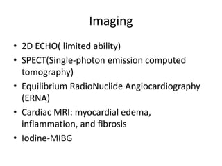 Imaging
• 2D ECHO( limited ability)
• SPECT(Single-photon emission computed
tomography)
• Equilibrium RadioNuclide Angiocardiography
(ERNA)
• Cardiac MRI: myocardial edema,
inflammation, and fibrosis
• Iodine-MIBG
 