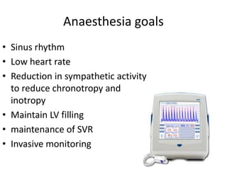 Anaesthesia goals
• Sinus rhythm
• Low heart rate
• Reduction in sympathetic activity
to reduce chronotropy and
inotropy
• Maintain LV filling
• maintenance of SVR
• Invasive monitoring
 