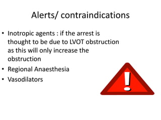 Alerts/ contraindications
• Inotropic agents : if the arrest is
thought to be due to LVOT obstruction
as this will only increase the
obstruction
• Regional Anaesthesia
• Vasodilators
 