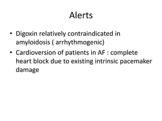 Alerts
• Digoxin relatively contraindicated in
amyloidosis ( arrhythmogenic)
• Cardioversion of patients in AF : complete
heart block due to existing intrinsic pacemaker
damage
 