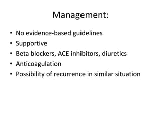 Management:
• No evidence-based guidelines
• Supportive
• Beta blockers, ACE inhibitors, diuretics
• Anticoagulation
• Possibility of recurrence in similar situation
 