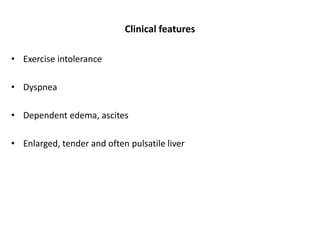 Clinical features
• Exercise intolerance
• Dyspnea
• Dependent edema, ascites
• Enlarged, tender and often pulsatile liver
 