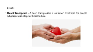 Conti..
• Heart Transplant - A heart transplant is a last resort treatment for people
who have end-stage of heart failure.
 