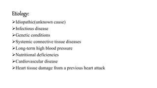 Etiology:
Idiopathic(unknown cause)
Infectious disease
Genetic conditions
Systemic connective tissue diseases
Long-term high blood pressure
Nutritional deficiencies
Cardiovascular disease
Heart tissue damage from a previous heart attack
 