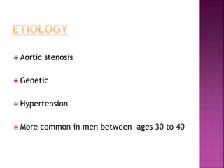  Aortic stenosis
 Genetic
 Hypertension
 More common in men between ages 30 to 40
 