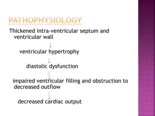 Thickened intra-ventricular septum and
ventricular wall
ventricular hypertrophy
diastolic dysfunction
impaired ventricular filling and obstruction to
decreased outflow
decreased cardiac output
 