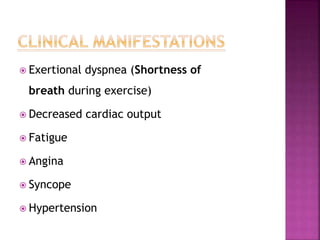  Exertional dyspnea (Shortness of
breath during exercise)
 Decreased cardiac output
 Fatigue
 Angina
 Syncope
 Hypertension
 