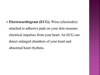  Electrocardiogram (ECG). Wires (electrodes)
attached to adhesive pads on your skin measure
electrical impulses from your heart. An ECG can
detect enlarged chambers of your heart and
abnormal heart rhythms.
 