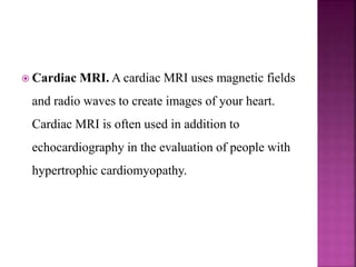 Cardiac MRI. A cardiac MRI uses magnetic fields
and radio waves to create images of your heart.
Cardiac MRI is often used in addition to
echocardiography in the evaluation of people with
hypertrophic cardiomyopathy.
 