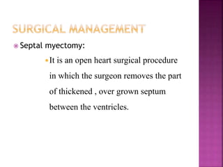  Septal myectomy:
It is an open heart surgical procedure
in which the surgeon removes the part
of thickened , over grown septum
between the ventricles.
 