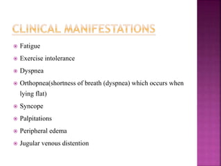  Fatigue
 Exercise intolerance
 Dyspnea
 Orthopnea(shortness of breath (dyspnea) which occurs when
lying flat)
 Syncope
 Palpitations
 Peripheral edema
 Jugular venous distention
 