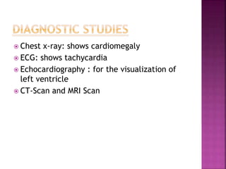  Chest x-ray: shows cardiomegaly
 ECG: shows tachycardia
 Echocardiography : for the visualization of
left ventricle
 CT-Scan and MRI Scan
 