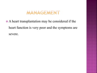  A heart transplantation may be considered if the
heart function is very poor and the symptoms are
severe.
 