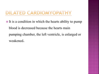  It is a condition in which the hearts ability to pump
blood is decreased because the hearts main
pumping chamber, the left ventricle, is enlarged or
weakened.
 