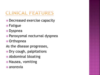  Decreased exercise capacity
 Fatigue
 Dyspnea
 Paroxysmal nocturnal dyspnea
 Orthopnea
As the disease progresses,
 Dry cough, palpitations
 Abdominal bloating
 Nausea, vomiting
 anorexia
 