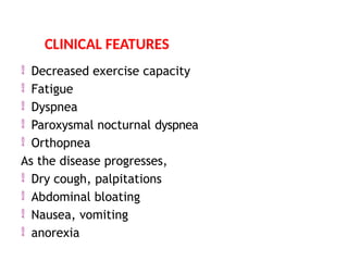  Decreased exercise capacity
 Fatigue
 Dyspnea
 Paroxysmal nocturnal dyspnea
 Orthopnea
As the disease progresses,
 Dry cough, palpitations
 Abdominal bloating
 Nausea, vomiting
 anorexia
CLINICAL FEATURES
 