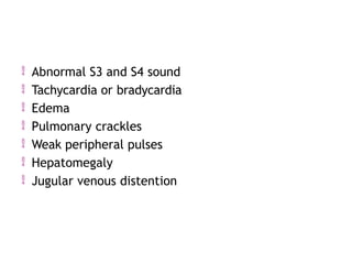  Abnormal S3 and S4 sound
 Tachycardia or bradycardia
 Edema
 Pulmonary crackles
 Weak peripheral pulses
 Hepatomegaly
 Jugular venous distention
 