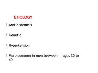  Aortic stenosis
 Genetic
 Hypertension
 More common in men between ages 30 to
40
ETIOLOGY
 