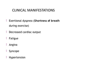  Exertional dyspnea (Shortness of breath
during exercise)
 Decreased cardiac output
 Fatigue
 Angina
 Syncope
 Hypertension
 
