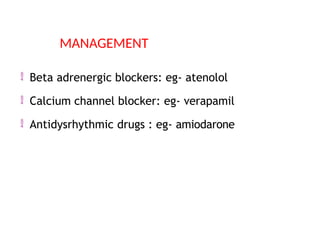  Beta adrenergic blockers: eg- atenolol
 Calcium channel blocker: eg- verapamil
 Antidysrhythmic drugs : eg- amiodarone
MANAGEMENT
 