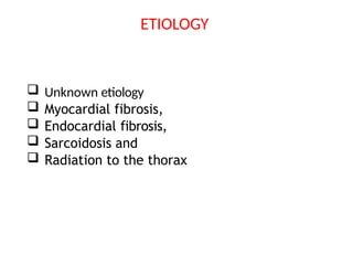  Unknown etiology
 Myocardial fibrosis,
 Endocardial fibrosis,
 Sarcoidosis and
 Radiation to the thorax
ETIOLOGY
 