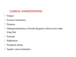  Fatigue
 Exercise intolerance
 Dyspnea
 Orthopnea(shortness of breath (dyspnea) which occurs when
lying flat)
 Syncope
 Palpitations
 Peripheral edema
 Jugular venous distention
CLINICAL MANIFESTATIONS
 