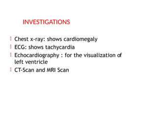  Chest x-ray: shows cardiomegaly
 ECG: shows tachycardia
 Echocardiography : for the visualization of
left ventricle
 CT-Scan and MRI Scan
INVESTIGATIONS
 