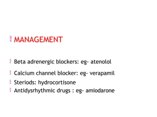  MANAGEMENT
 Beta adrenergic blockers: eg- atenolol
 Calcium channel blocker: eg- verapamil
 Steriods: hydrocortisone
 Antidysrhythmic drugs : eg- amiodarone
 