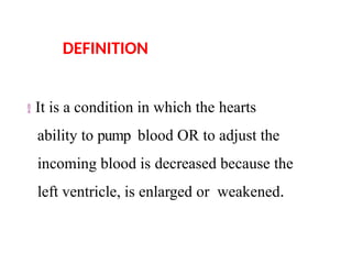  It is a condition in which the hearts
ability to pump blood OR to adjust the
incoming blood is decreased because the
left ventricle, is enlarged or weakened.
DEFINITION
 