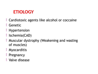  Cardiotoxic agents like alcohol or coccaine
 Genetic
 Hypertension
 Ischemia(CAD)
 Muscular dystrophy (Weakening and wasting
of muscles)
 Myocarditis
 Pregnancy
 Valve disease
ETIOLOGY
 