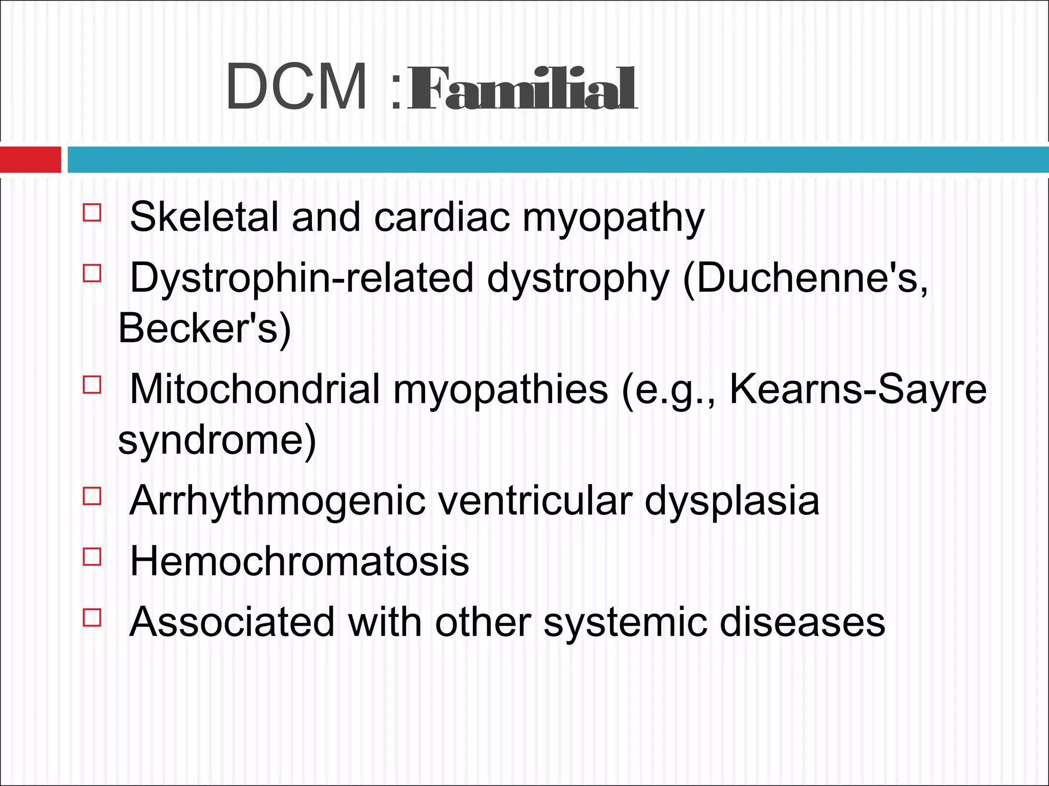 DCM :Familial
 Skeletal and cardiac myopathy
 Dystrophin-related dystrophy (Duchenne's,
Becker's)
 Mitochondrial myopathies (e.g., Kearns-Sayre
syndrome)
 Arrhythmogenic ventricular dysplasia
 Hemochromatosis
 Associated with other systemic diseases
 