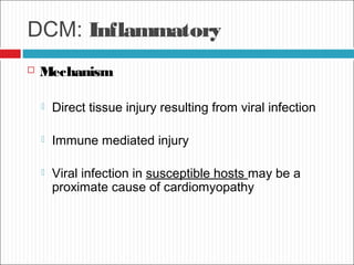 DCM: Inflammatory
 Mechanism
 Direct tissue injury resulting from viral infection
 Immune mediated injury
 Viral infection in susceptible hosts may be a
proximate cause of cardiomyopathy
 
