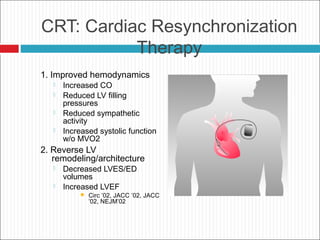 CRT: Cardiac Resynchronization
Therapy
1. Improved hemodynamics
 Increased CO
 Reduced LV filling
pressures
 Reduced sympathetic
activity
 Increased systolic function
w/o MVO2
2. Reverse LV
remodeling/architecture
 Decreased LVES/ED
volumes
 Increased LVEF
 Circ ’02, JACC ’02, JACC
’02, NEJM’02
 
